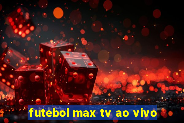 futebol max tv ao vivo